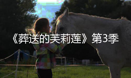 第3定葬作决年1开播0月莲季制芙莉送的